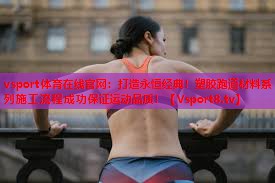 vsport体育在线官网：打造永恒经典！塑胶跑道材料系列施工流程成功保证运动品质！