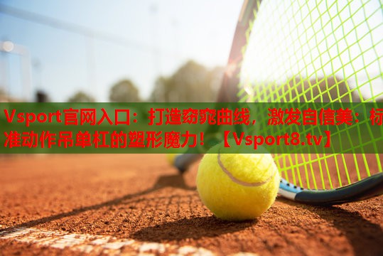 Vsport官网入口：打造窈窕曲线，激发自信美：标准动作吊单杠的塑形魔力！