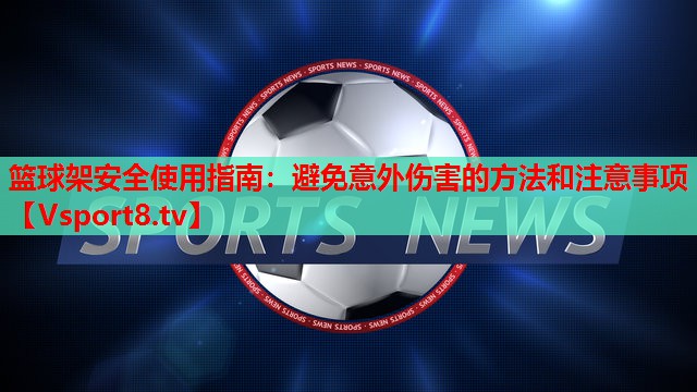 篮球架安全使用指南：避免意外伤害的方法和注意事项