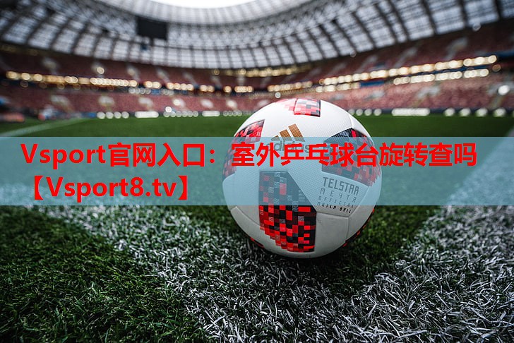 Vsport官网入口：室外乒乓球台旋转查吗