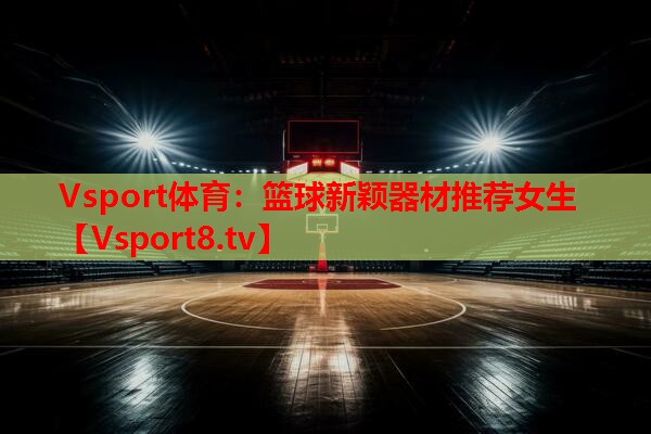 Vsport体育：篮球新颖器材推荐女生