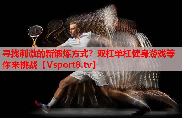 寻找刺激的新锻炼方式？双杠单杠健身游戏等你来挑战