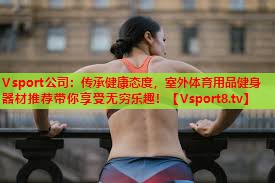 Vsport公司：传承健康态度，室外体育用品健身器材推荐带你享受无穷乐趣！