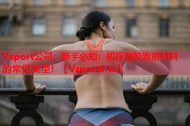 Vsport公司：新手必知：初探塑胶跑道材料的常见类型！