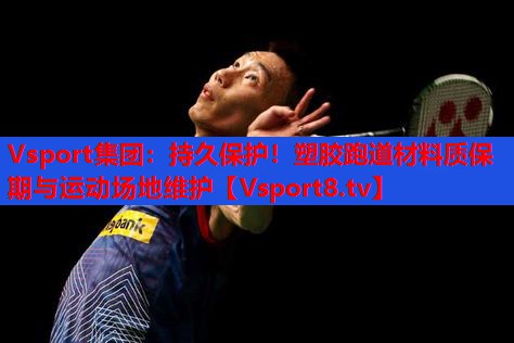 Vsport集团：持久保护！塑胶跑道材料质保期与运动场地维护