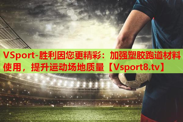 VSport-胜利因您更精彩：加强塑胶跑道材料使用，提升运动场地质量