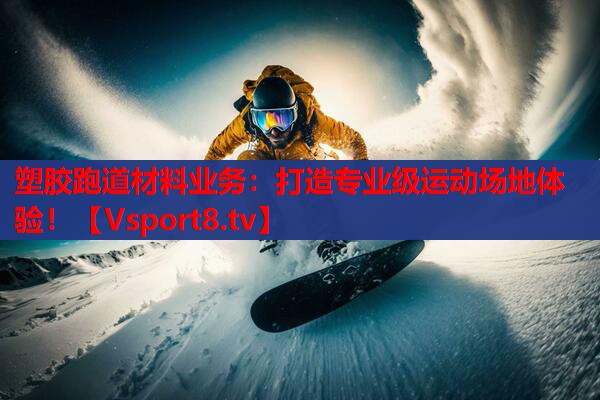 塑胶跑道材料业务：打造专业级运动场地体验！