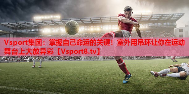 Vsport集团：掌握自己命运的关键！室外用吊环让你在运动舞台上大放异彩