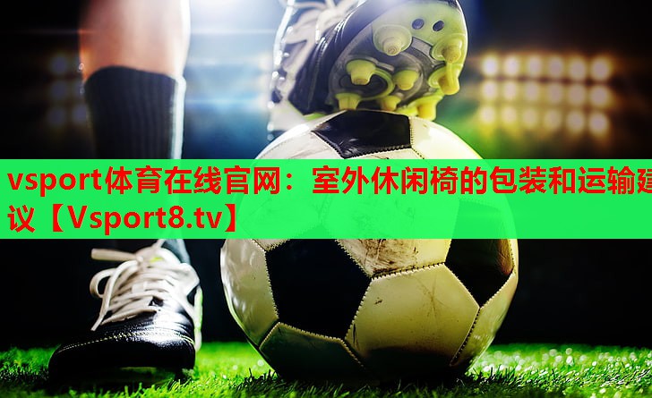 vsport体育在线官网：室外休闲椅的包装和运输建议