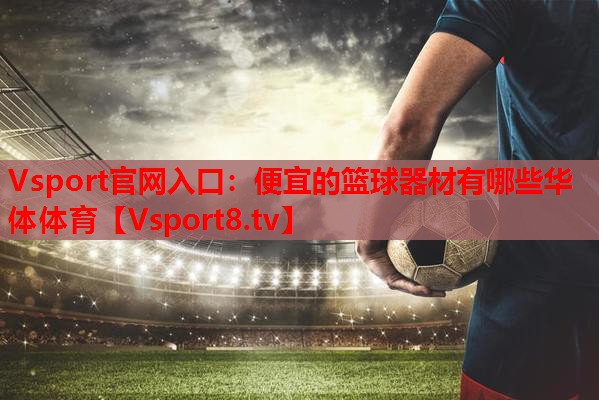 Vsport官网入口：便宜的篮球器材有哪些华体体育