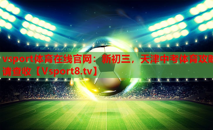 vsport体育在线官网：新初三，天津中考体育攻略请查收