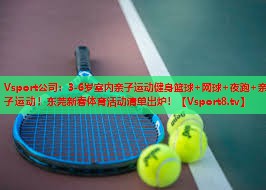 Vsport公司：3-6岁室内亲子运动健身篮球+网球+夜跑+亲子运动！东莞新春体育活动清单出炉！