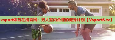 vsport体育在线官网：男人室内合理的健身计划