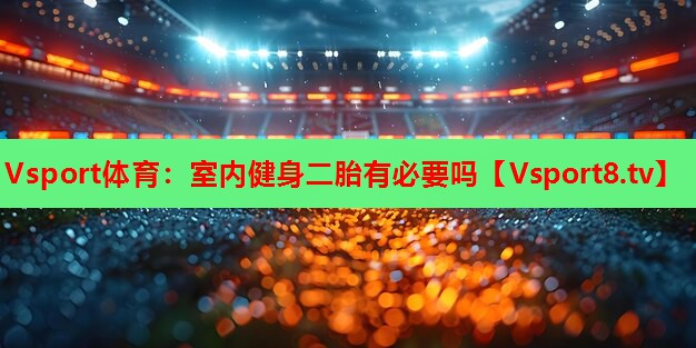 Vsport体育：室内健身二胎有必要吗