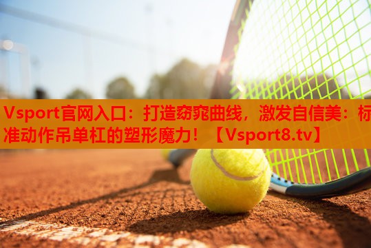 打造窈窕曲线,激发自信美:标准动作吊单杠的塑形魔力! 打造窈窕曲线,激发自信美:标准动作吊单杠的塑形魔力!
