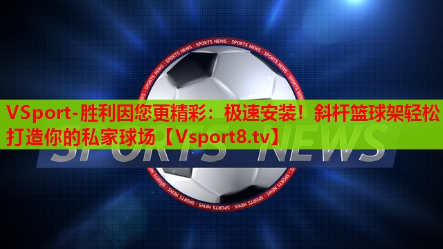 极速安装!斜杆篮球架轻松打造你的私家球场 极速安装!斜杆篮球架轻松打造你的私家球场