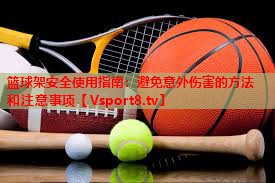 篮球架安全使用指南：避免意外伤害的方法和注意事项