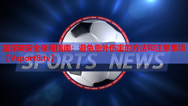 篮球架安全使用指南：避免意外伤害的方法和注意事项