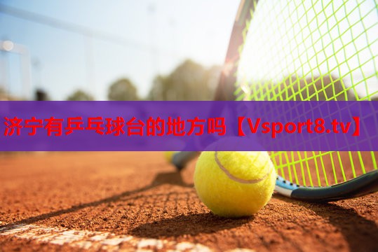济宁有乒乓球台的地方吗 济宁有乒乓球台的地方吗