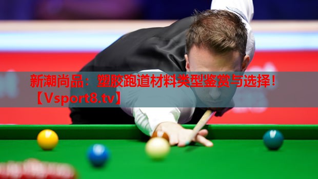 新潮尚品:塑胶跑道材料类型鉴赏与选择! 新潮尚品:塑胶跑道材料类型鉴赏与选择!