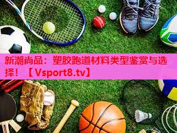 新潮尚品:塑胶跑道材料类型鉴赏与选择! 新潮尚品:塑胶跑道材料类型鉴赏与选择!