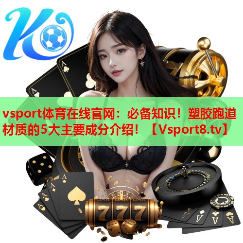必备知识!塑胶跑道材质的5大主要成分介绍! 必备知识!塑胶跑道材质的5大主要成分介绍!